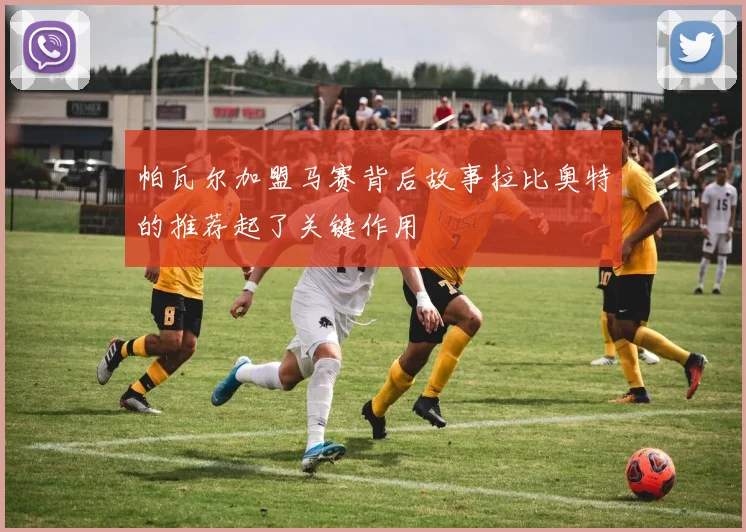 帕瓦尔加盟马赛背后故事拉比奥特的推荐起了关键作用