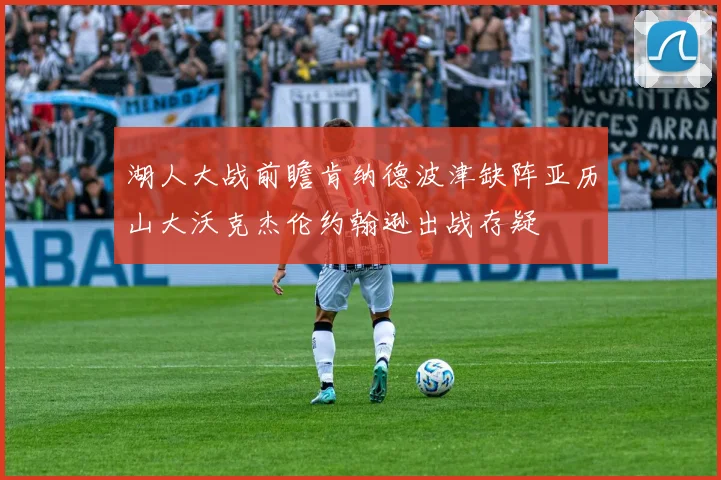 湖人大战前瞻肯纳德波津缺阵亚历山大沃克杰伦约翰逊出战存疑