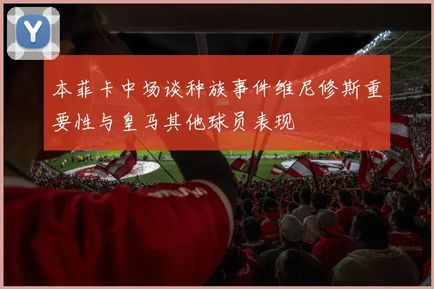 本菲卡中场谈种族事件维尼修斯重要性与皇马其他球员表现