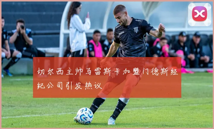 切尔西主帅马雷斯卡加盟门德斯经纪公司引发热议