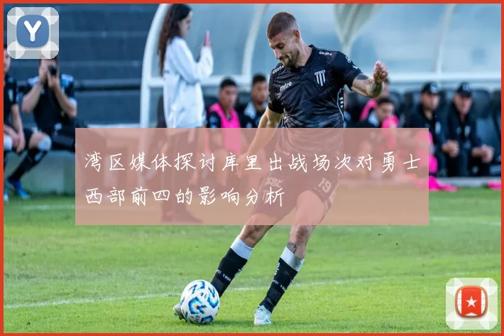 湾区媒体探讨库里出战场次对勇士西部前四的影响分析
