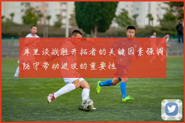 库里谈战胜开拓者的关键因素强调防守带动进攻的重要性