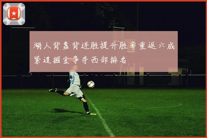 湖人背靠背连胜提升胜率重返六成紧追掘金争夺西部排名