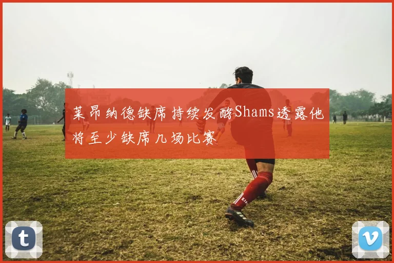 莱昂纳德缺席持续发酵Shams透露他将至少缺席几场比赛