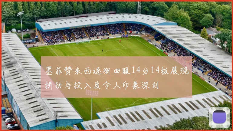 墨菲赞米西逐渐回暖14分14板展现拼劲与投入度令人印象深刻