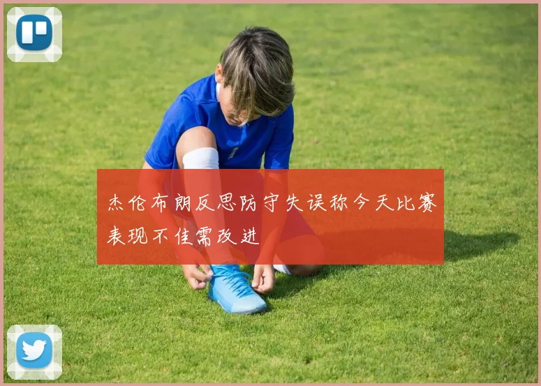 杰伦布朗反思防守失误称今天比赛表现不佳需改进