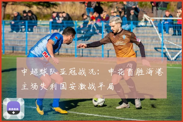 中超球队亚冠战况：申花首胜海港主场失利国安激战平局