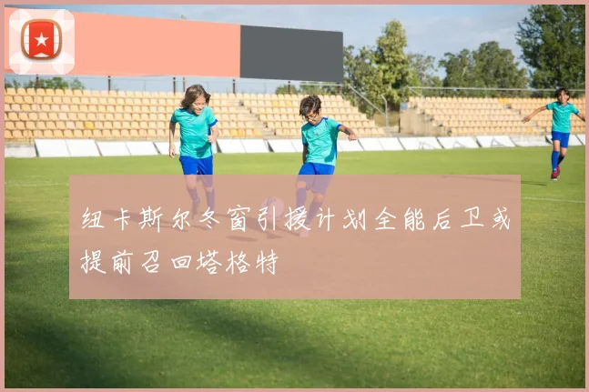 纽卡斯尔冬窗引援计划全能后卫或提前召回塔格特