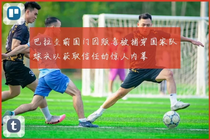 巴拉圭前国门因贩毒被捕穿国家队球衣以获取信任的惊人内幕