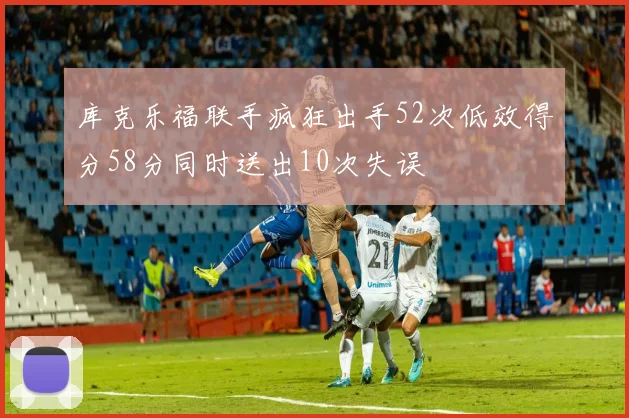 库克乐福联手疯狂出手52次低效得分58分同时送出10次失误
