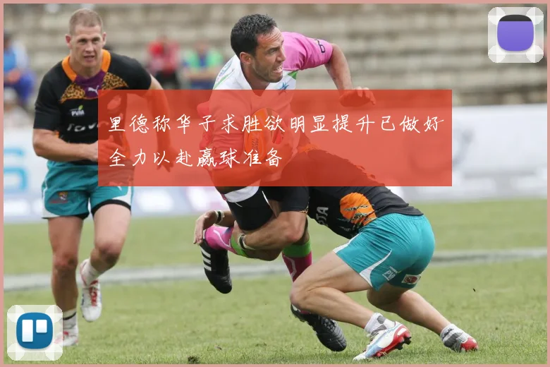 里德称华子求胜欲明显提升已做好全力以赴赢球准备