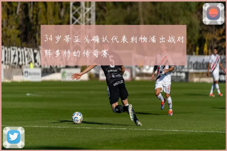 34岁蒂亚戈确认代表利物浦出战对阵多特的传奇赛
